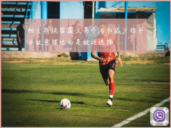 帕金斯谈雷霆交易乔治和威少称并非故意摆烂而是被迫选择