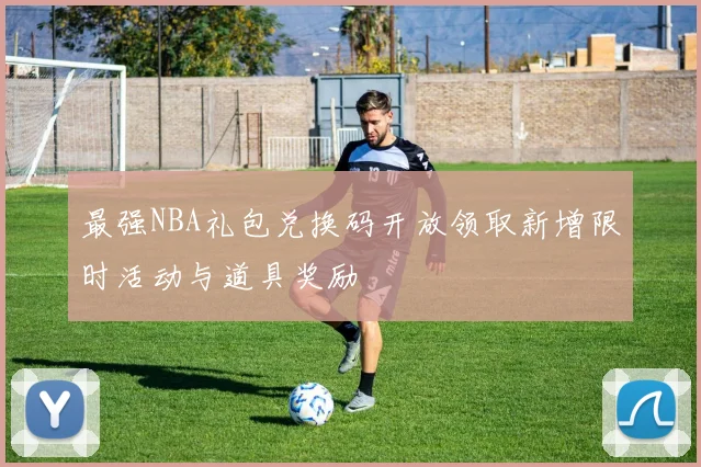 最强NBA礼包兑换码开放领取新增限时活动与道具奖励