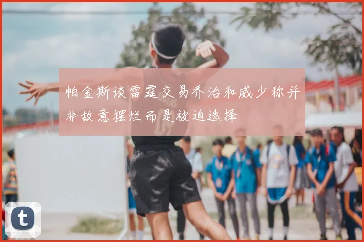 帕金斯谈雷霆交易乔治和威少称并非故意摆烂而是被迫选择