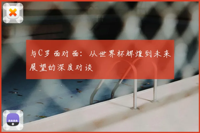 与C罗面对面：从世界杯辉煌到未来展望的深度对谈