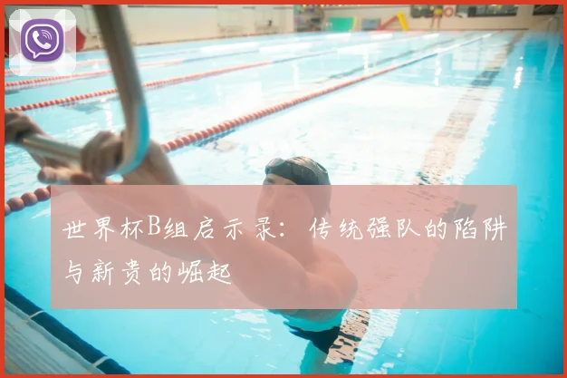世界杯B组启示录:传统强队的陷阱与新贵的崛起