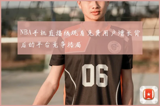 NBA手机直播线观看免费用户增长背后的平台竞争格局