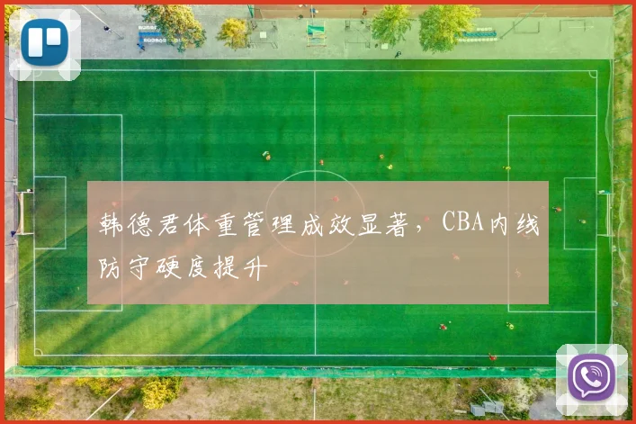 韩德君体重管理成效显著,CBA内线防守硬度提升