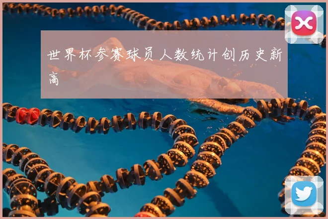 世界杯参赛球员人数统计创历史新高