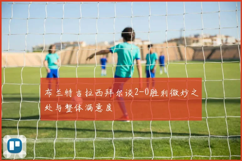 布兰特吉拉西拜尔谈2-0胜利微妙之处与整体满意度