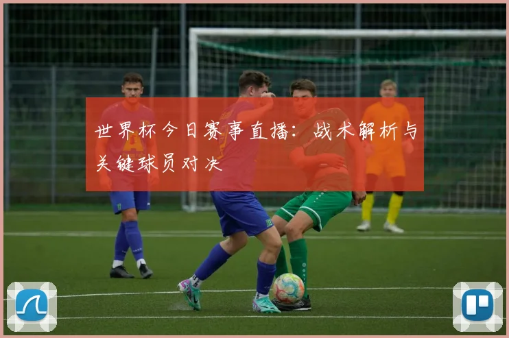 世界杯今日赛事直播：战术解析与关键球员对决