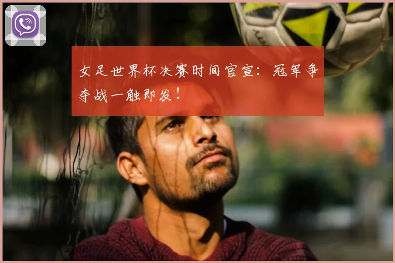 女足世界杯决赛时间官宣：冠军争夺战一触即发！
