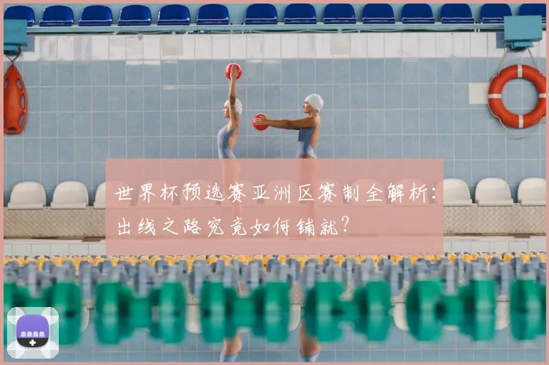 世界杯预选赛亚洲区赛制全解析:出线之路究竟如何铺就?