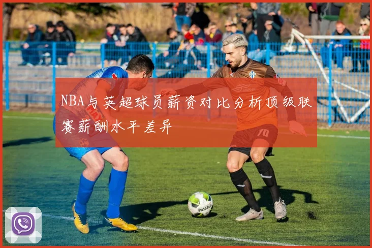 NBA与英超球员薪资对比分析顶级联赛薪酬水平差异