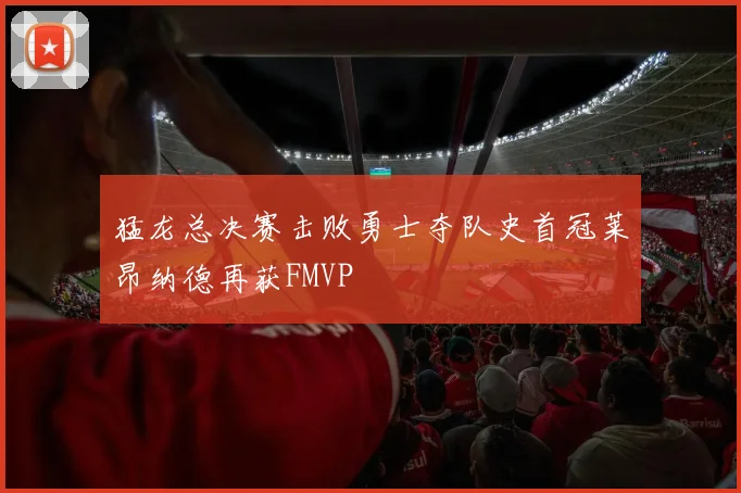 猛龙总决赛击败勇士夺队史首冠莱昂纳德再获FMVP
