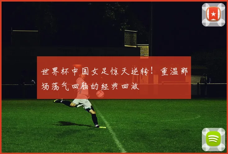 世界杯中国女足惊天逆转!重温那场荡气回肠的经典回放