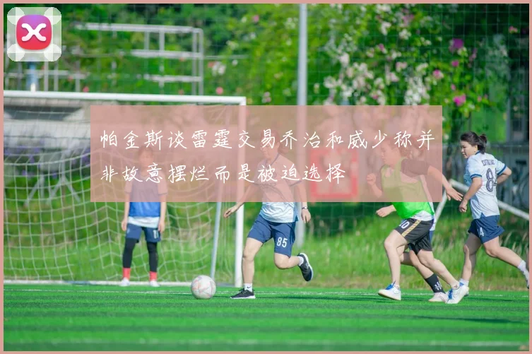 帕金斯谈雷霆交易乔治和威少称并非故意摆烂而是被迫选择