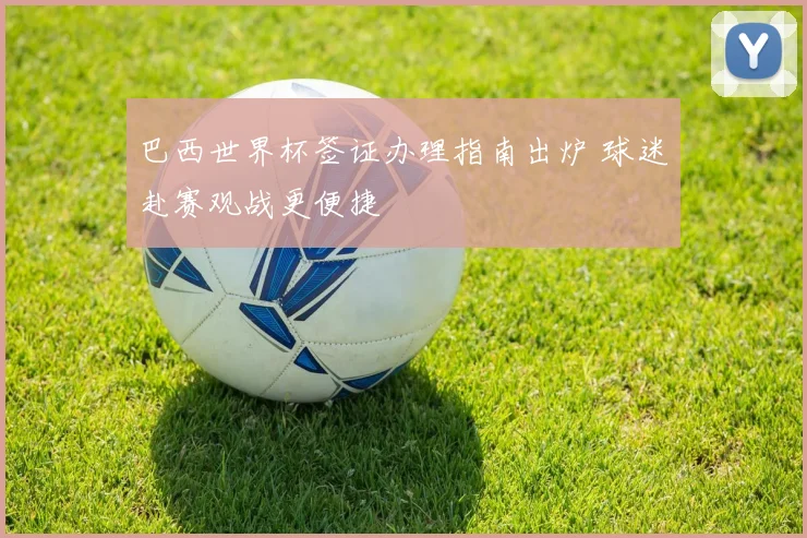 巴西世界杯签证办理指南出炉 球迷赴赛观战更便捷