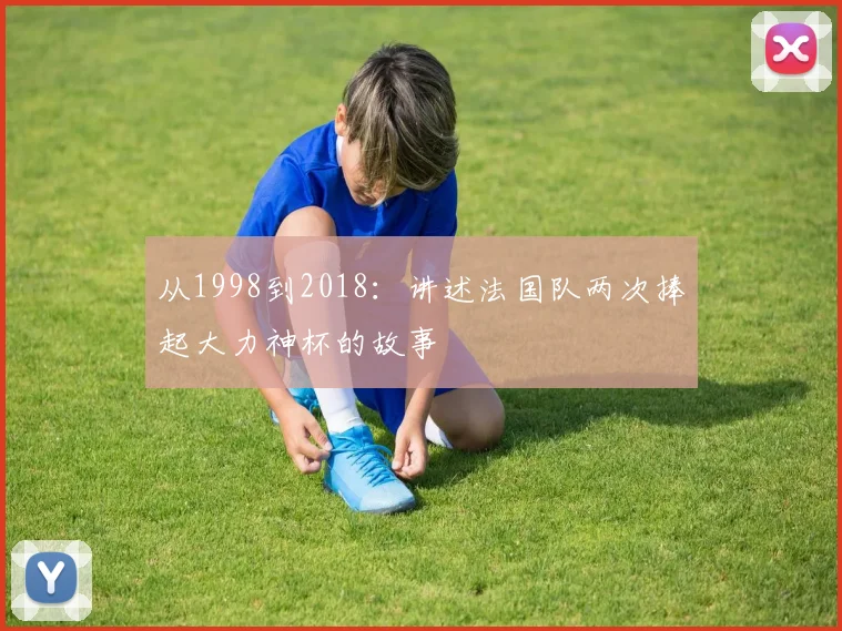 从1998到2018:讲述法国队两次捧起大力神杯的故事
