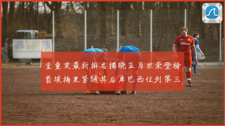 金童奖最新排名揭晓亚马尔荣登榜首埃梅里紧随其后库巴西位列第三