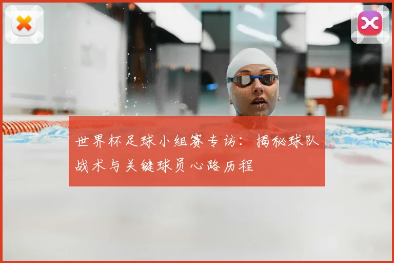 世界杯足球小组赛专访:揭秘球队战术与关键球员心路历程