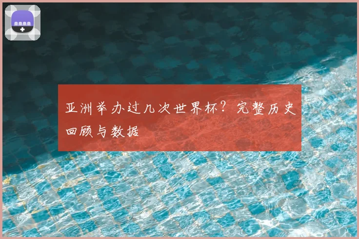 亚洲举办过几次世界杯?完整历史回顾与数据