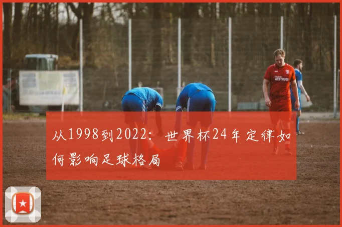 从1998到2022:世界杯24年定律如何影响足球格局