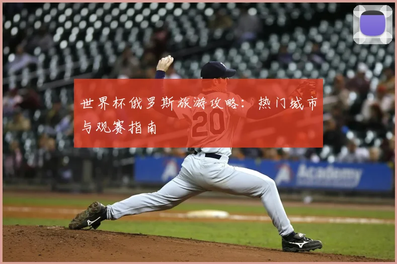 世界杯俄罗斯旅游攻略:热门城市与观赛指南