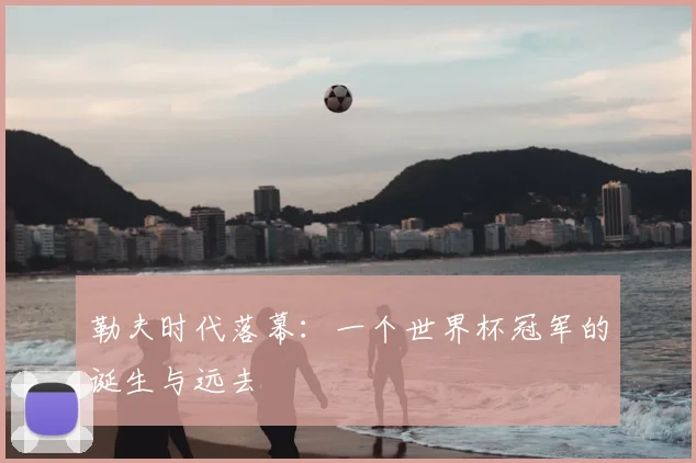 勒夫时代落幕:一个世界杯冠军的诞生与远去