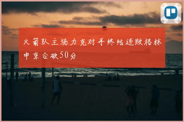 火箭队主场力克对手终结连败格林申京合砍50分
