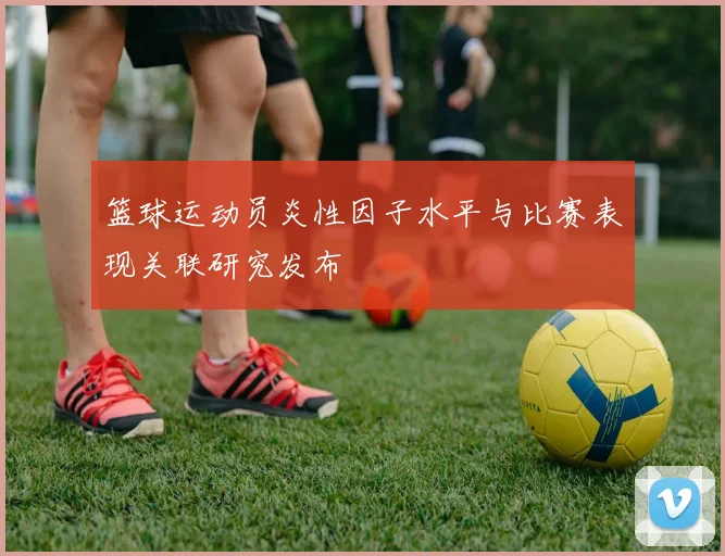 篮球运动员炎性因子水平与比赛表现关联研究发布
