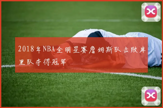 2018年NBA全明星赛詹姆斯队击败库里队夺得冠军