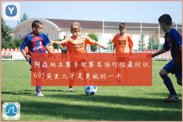 阿森纳本赛季联赛客场行程最短仅695英里几乎是曼城的一半