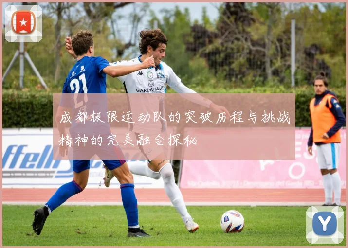 成都极限运动队的突破历程与挑战精神的完美融合探秘