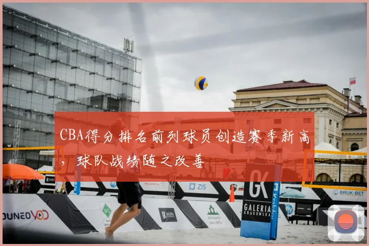 CBA得分排名前列球员创造赛季新高,球队战绩随之改善
