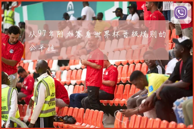 从97年附加赛看世界杯晋级规则的公平性