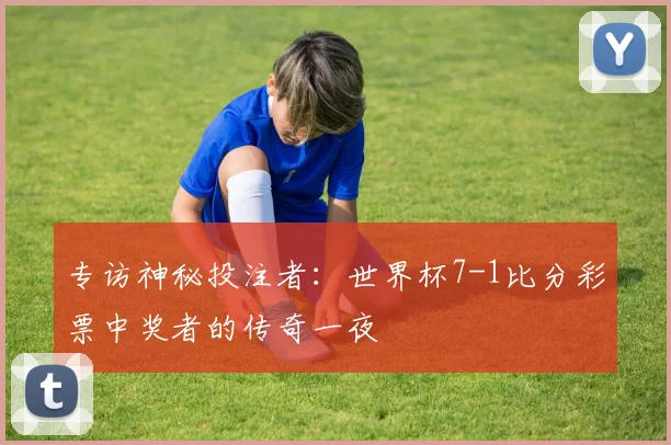 专访神秘投注者：世界杯7-1比分彩票中奖者的传奇一夜