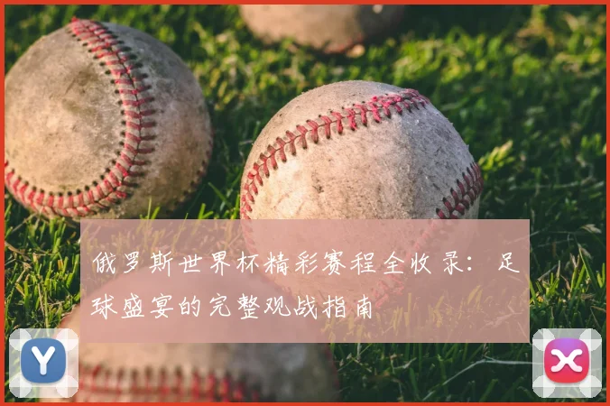 俄罗斯世界杯精彩赛程全收录:足球盛宴的完整观战指南