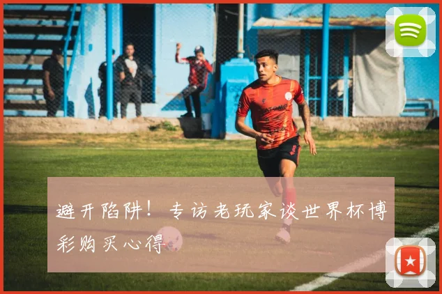 避开陷阱!专访老玩家谈世界杯博彩购买心得