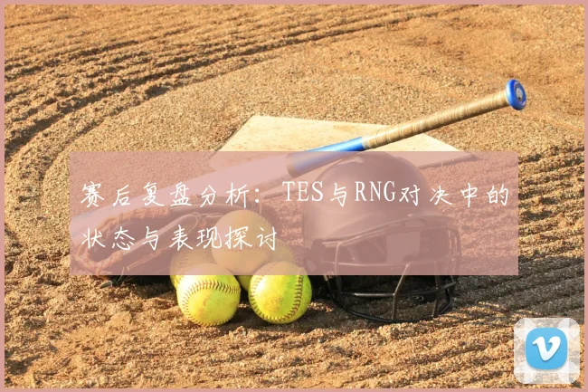 赛后复盘分析：TES与RNG对决中的状态与表现探讨