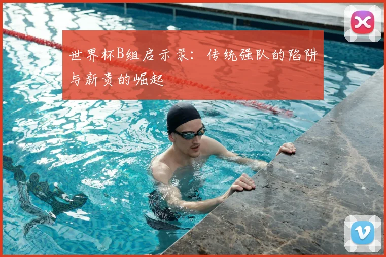 世界杯B组启示录:传统强队的陷阱与新贵的崛起