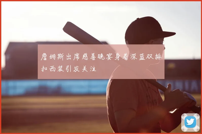 詹姆斯出席慈善晚宴身着深蓝双排扣西装引发关注