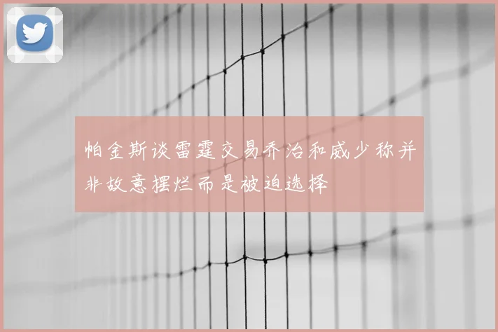 帕金斯谈雷霆交易乔治和威少称并非故意摆烂而是被迫选择