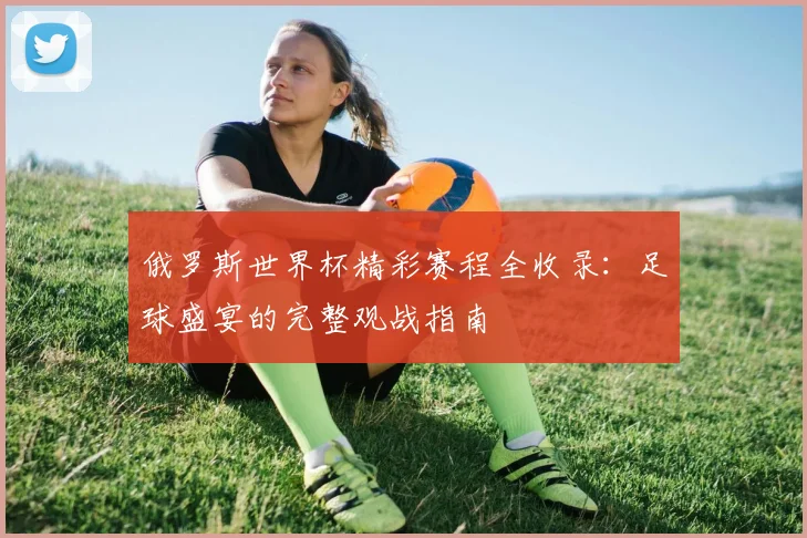 俄罗斯世界杯精彩赛程全收录：足球盛宴的完整观战指南