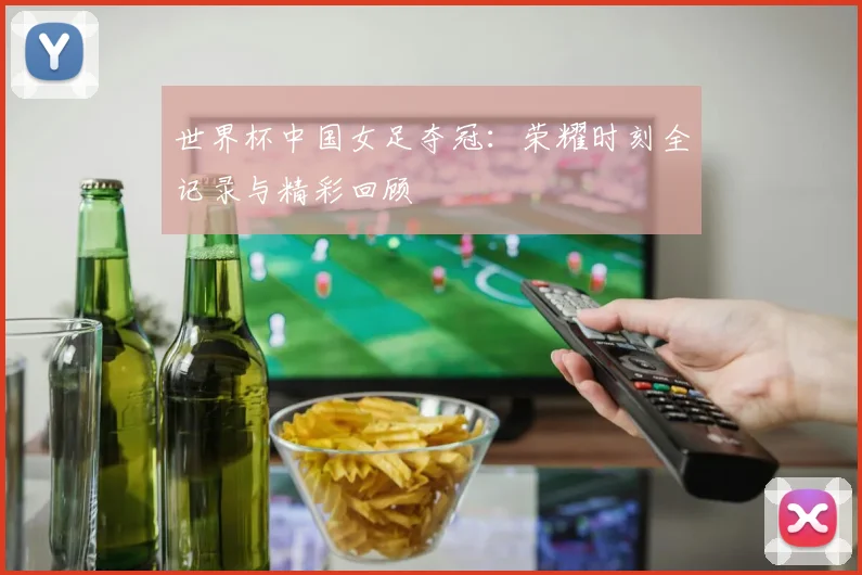世界杯中国女足夺冠:荣耀时刻全记录与精彩回顾