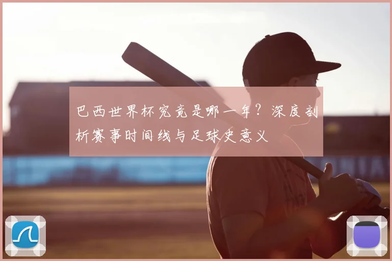 巴西世界杯究竟是哪一年？深度剖析赛事时间线与足球史意义