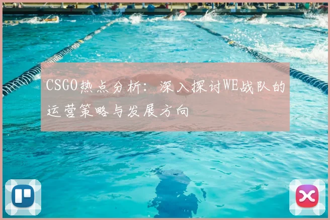CSGO热点分析：深入探讨WE战队的运营策略与发展方向
