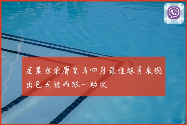 居莱尔荣膺皇马四月最佳球员表现出色五场两球一助攻