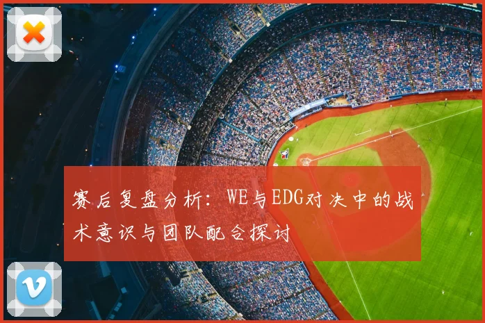 赛后复盘分析:WE与EDG对决中的战术意识与团队配合探讨