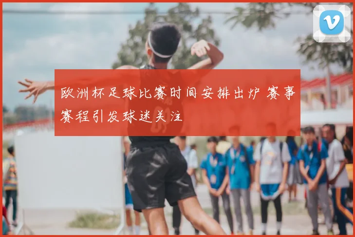 欧洲杯足球比赛时间安排出炉 赛事赛程引发球迷关注