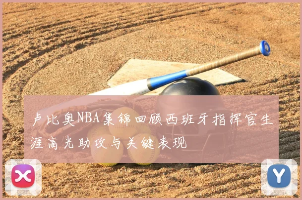 卢比奥NBA集锦回顾西班牙指挥官生涯高光助攻与关键表现