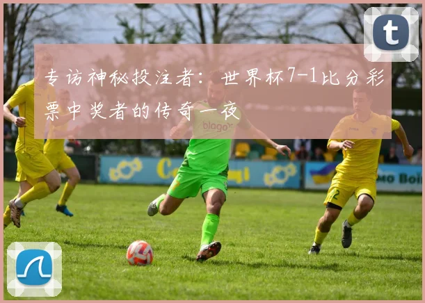 专访神秘投注者:世界杯7-1比分彩票中奖者的传奇一夜