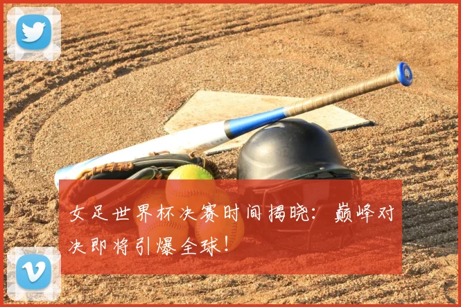 女足世界杯决赛时间揭晓:巅峰对决即将引爆全球!