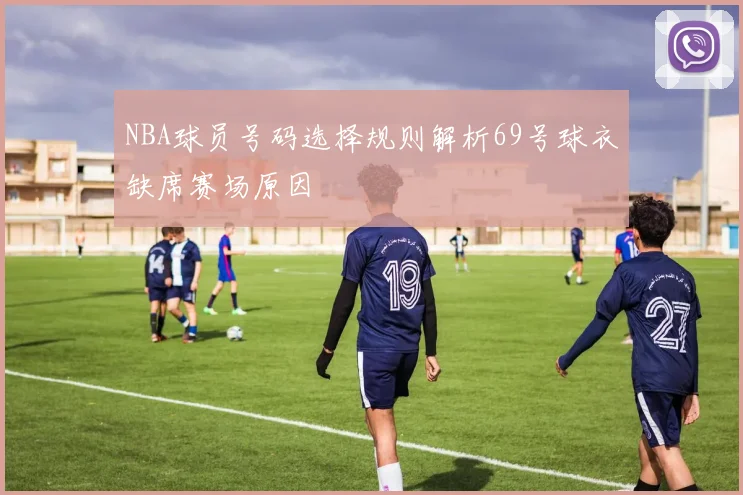 NBA球员号码选择规则解析69号球衣缺席赛场原因
