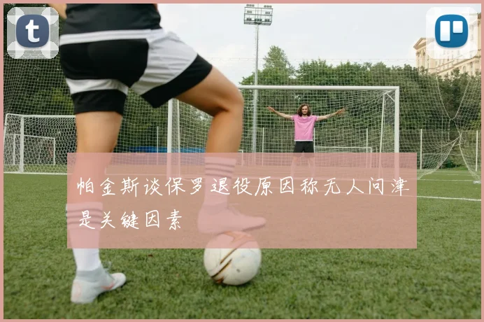 帕金斯谈保罗退役原因称无人问津是关键因素
